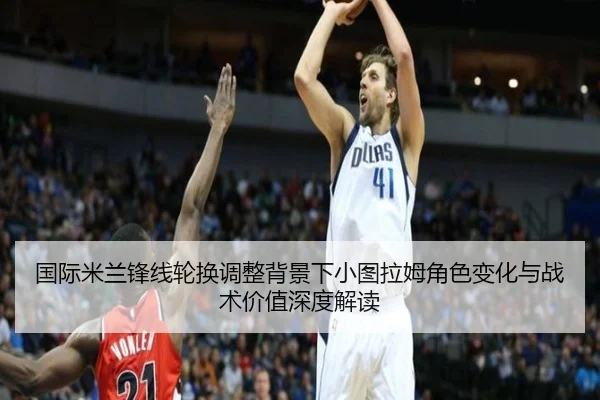 国际米兰锋线轮换调整背景下小图拉姆角色变化与战术价值深度解读