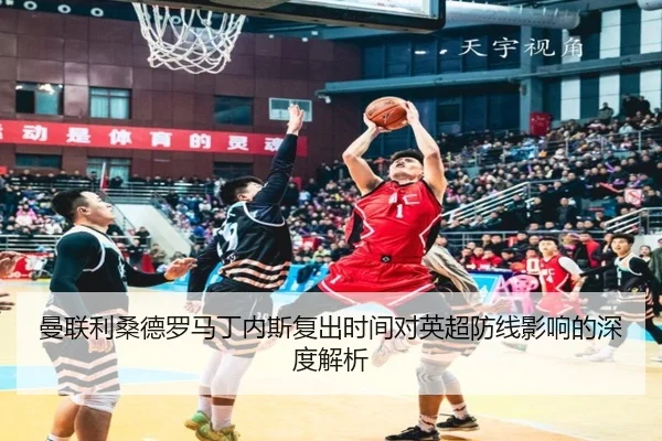 曼联利桑德罗马丁内斯复出时间对英超防线影响的深度解析