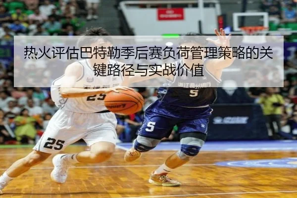 热火评估巴特勒季后赛负荷管理策略的关键路径与实战价值
