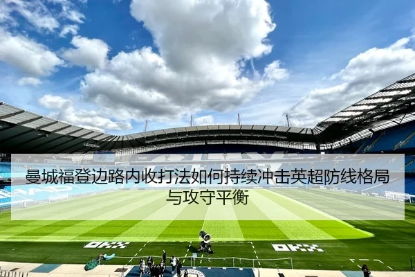 曼城福登边路内收打法如何持续冲击英超防线格局与攻守平衡